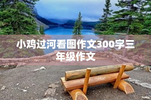 小鸡过河看图作文300字三年级作文