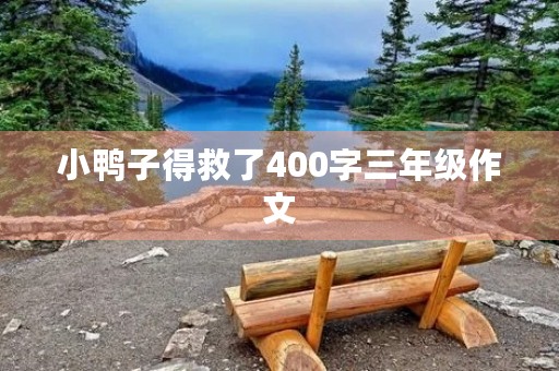 小鸭子得救了400字三年级作文 小鸭子得救了400字三年级作文