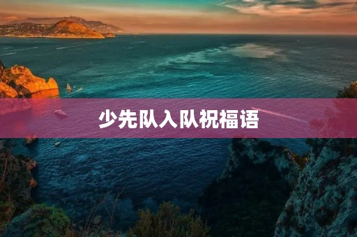 少先队入队祝福语,小朋友入少先队祝福语