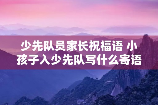 少先队员家长祝福语 小孩子入少先队写什么寄语给孩子? 少先队员家长祝福语 小孩子入少先队写什么寄语给孩子?