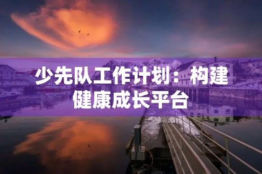 少先队工作计划:构建健康成长平台 少先队工作计划:构建健康成长平台