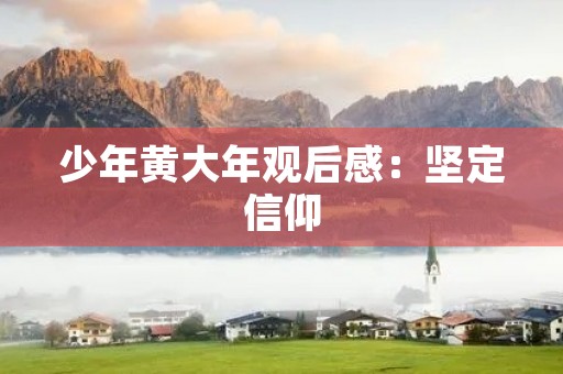 少年黄大年观后感:坚定信仰,不畏艰难 少年黄大年观后感:坚定信仰,不畏艰难