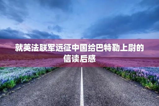 就英法联军远征中国给巴特勒上尉的信读后感 就英法联军远征中国给巴特勒上尉的信读后感