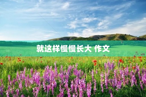 就这样慢慢长大 作文 就这样慢慢长大 作文
