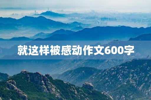 就这样被感动作文600字 就这样被感动作文600字