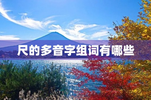 尺的多音字组词有哪些(尺子的拼音) 尺的多音字组词有哪些(尺子的拼音)
