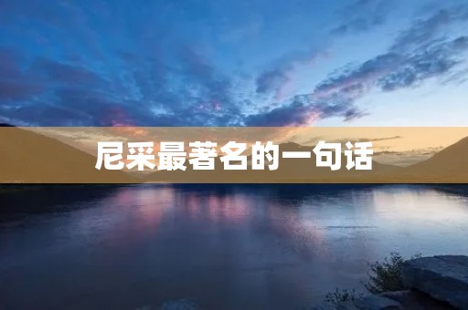 尼采最著名的一句话,尼采最著名的一句话是哪一句 尼采最著名的一句话,尼采最著名的一句话是哪一句