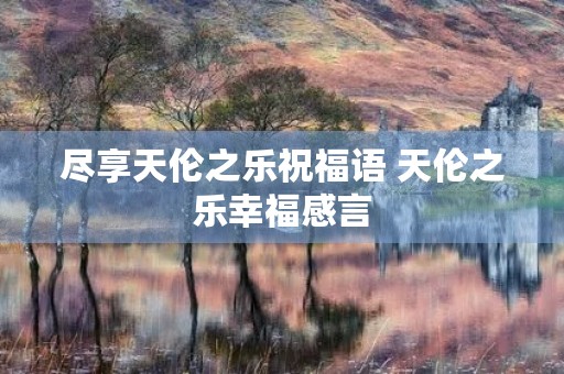 尽享天伦之乐祝福语 天伦之乐幸福感言