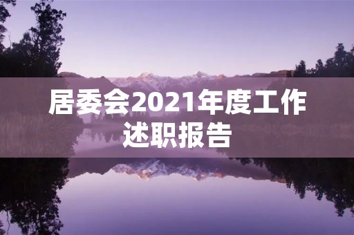 居委会2021年度工作述职报告 居委会2021年度工作述职报告