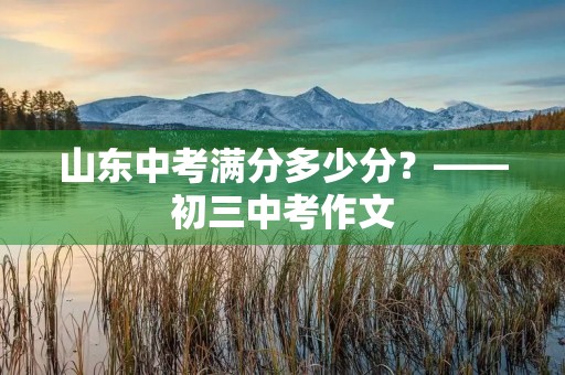 山东中考满分多少分？——初三中考作文
