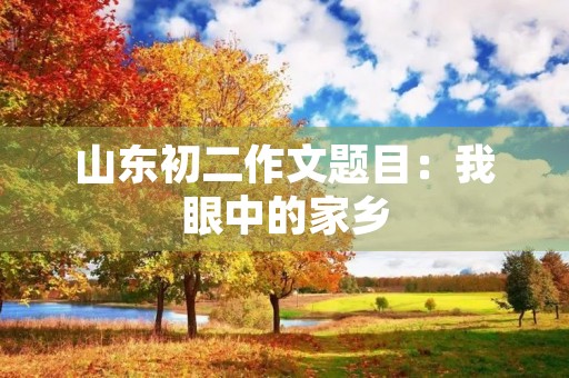 山东初二作文题目:我眼中的家乡 山东初二作文题目:我眼中的家乡