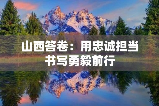 山西答卷：用忠诚担当书写勇毅前行