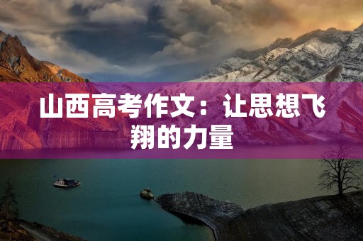 山西高考作文:让思想飞翔的力量 山西高考作文:让思想飞翔的力量