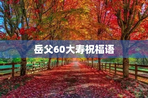 岳父60大寿祝福语(送爸爸60大寿的礼物)