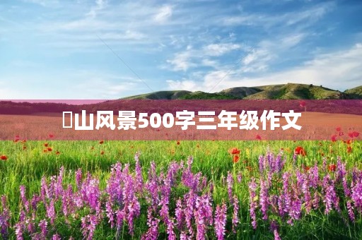 崀山风景500字三年级作文
