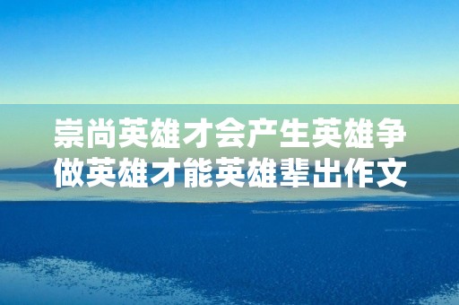 崇尚英雄才会产生英雄争做英雄才能英雄辈出作文10篇