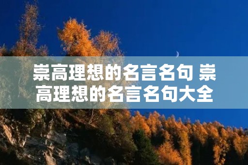崇高理想的名言名句 崇高理想的名言名句大全 崇高理想的名言名句 崇高理想的名言名句大全