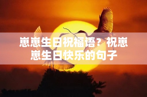 崽崽生日祝福语?祝崽崽生日快乐的句子