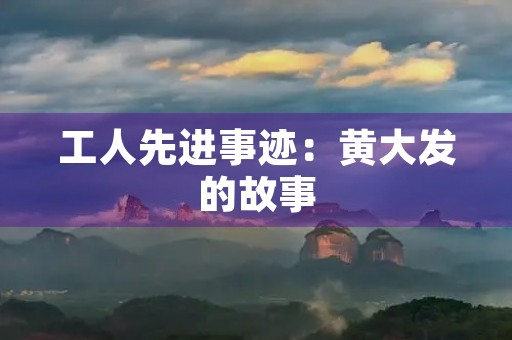 工人先进事迹：黄大发的故事