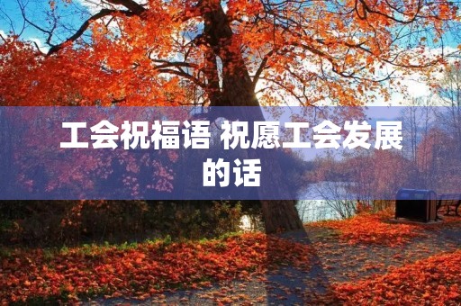 工会祝福语 祝愿工会发展的话