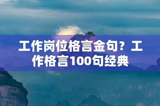 工作岗位格言金句?工作格言100句经典 工作岗位格言金句?工作格言100句经典