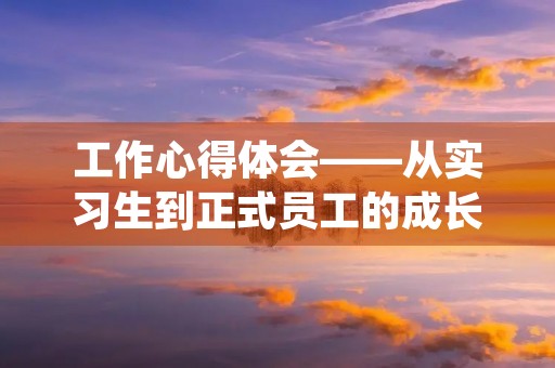 工作心得体会——从实习生到正式员工的成长历程