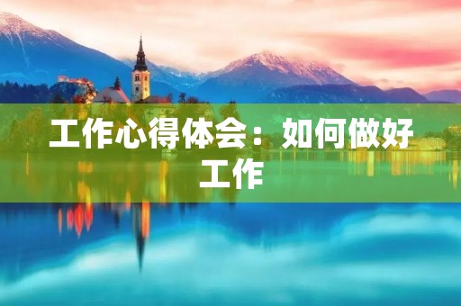工作心得体会:如何做好工作 工作心得体会:如何做好工作