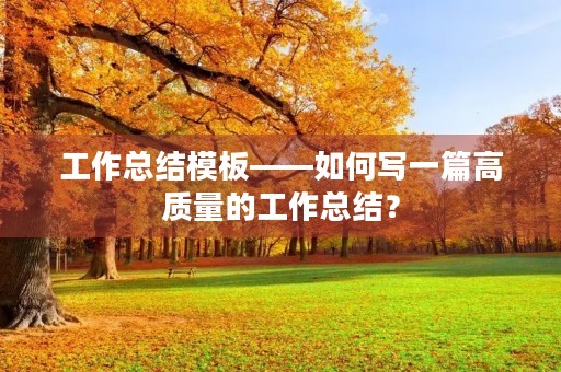 工作总结模板——如何写一篇高质量的工作总结？