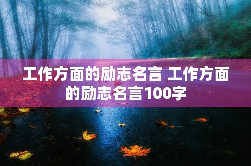 工作方面的励志名言 工作方面的励志名言100字 工作方面的励志名言 工作方面的励志名言100字