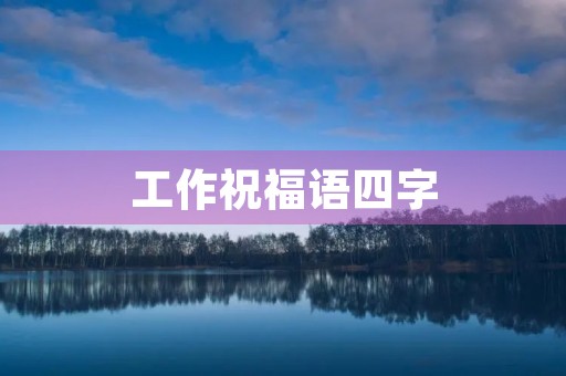 工作祝福语四字,事业四字吉言大全