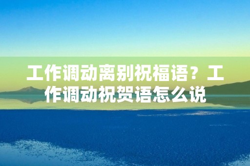 工作调动离别祝福语?工作调动祝贺语怎么说
