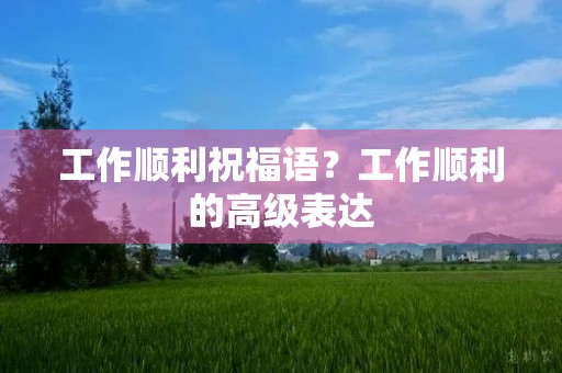 工作顺利祝福语?工作顺利的高级表达