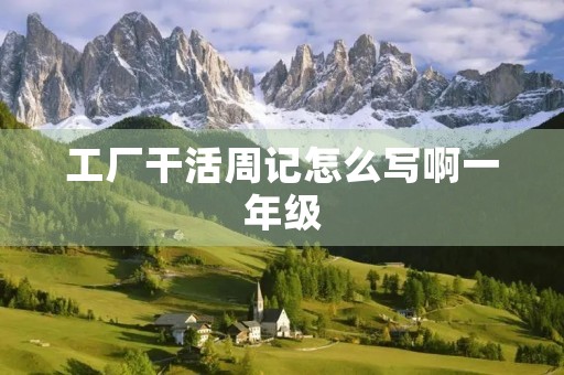 工厂干活周记怎么写啊一年级 工厂干活周记怎么写啊一年级
