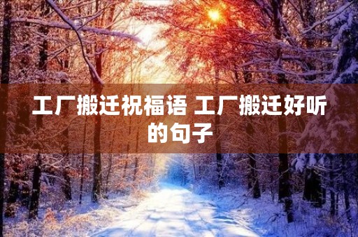 工厂搬迁祝福语 工厂搬迁好听的句子