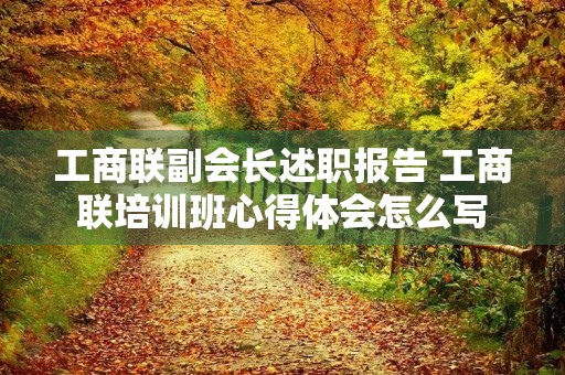 工商联副会长述职报告 工商联培训班心得体会怎么写