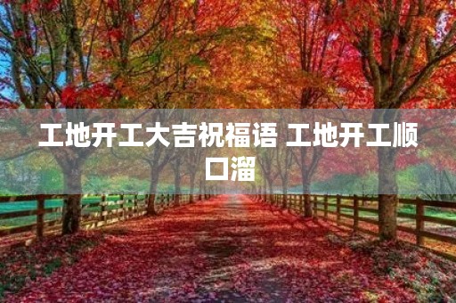 工地开工大吉祝福语 工地开工顺口溜
