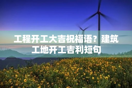 工程开工大吉祝福语？建筑工地开工吉利短句
