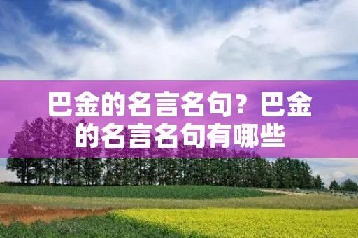 巴金的名言名句?巴金的名言名句有哪些 巴金的名言名句?巴金的名言名句有哪些