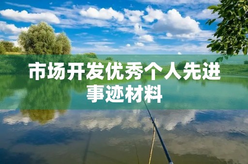 市场开发优秀个人先进事迹材料 市场开发优秀个人先进事迹材料