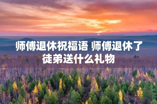 师傅退休祝福语 师傅退休了徒弟送什么礼物