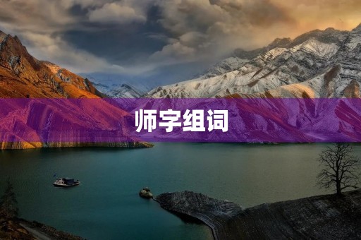 师字组词(师组词) 师字组词(师组词)