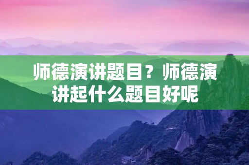师德演讲题目?师德演讲起什么题目好呢 师德演讲题目?师德演讲起什么题目好呢