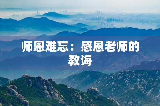 师恩难忘:感恩老师的教诲 师恩难忘:感恩老师的教诲