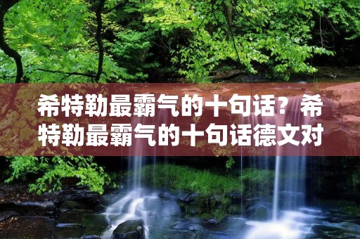 希特勒最霸气的十句话?希特勒最霸气的十句话德文对照 希特勒最霸气的十句话?希特勒最霸气的十句话德文对照
