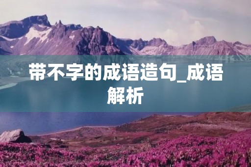 带不字的成语造句_成语解析 带不字的成语造句_成语解析
