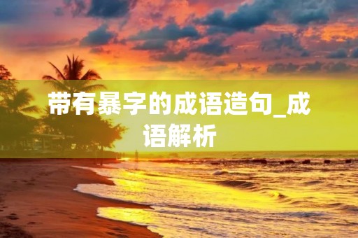 带有暴字的成语造句_成语解析 带有暴字的成语造句_成语解析
