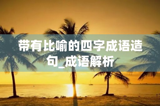 带有比喻的四字成语造句_成语解析