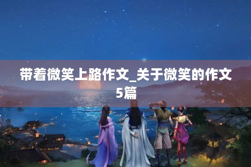 带着微笑上路作文_关于微笑的作文5篇 带着微笑上路作文_关于微笑的作文5篇
