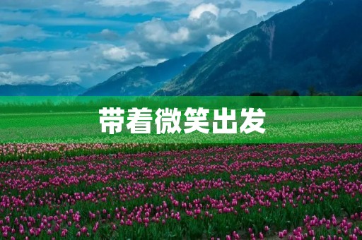 带着微笑出发,迎接美好人生 带着微笑出发,迎接美好人生