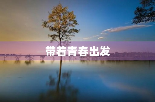 带着青春出发 带着青春出发